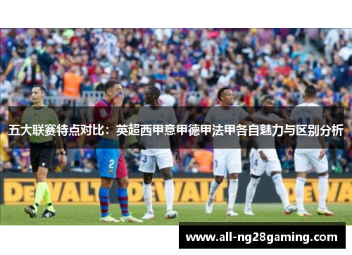 五大联赛特点对比：英超西甲意甲德甲法甲各自魅力与区别分析