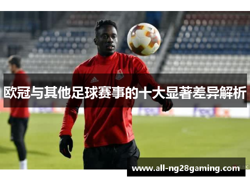 欧冠与其他足球赛事的十大显著差异解析