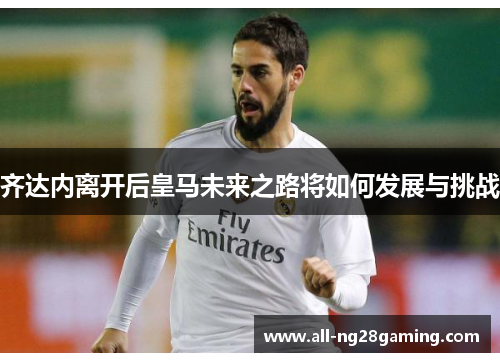 齐达内离开后皇马未来之路将如何发展与挑战