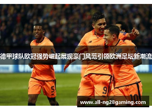 德甲球队欧冠强势崛起展现豪门风范引领欧洲足坛新潮流 德甲球队欧冠强势崛起展现豪门风范引领欧洲足坛新潮流