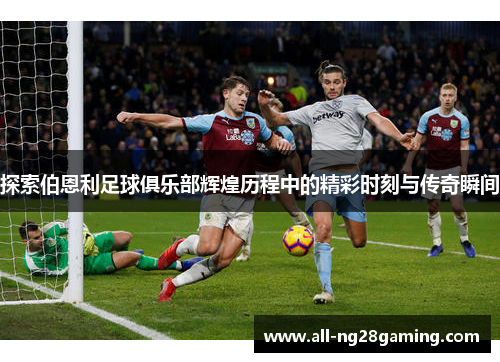 探索伯恩利足球俱乐部辉煌历程中的精彩时刻与传奇瞬间 探索伯恩利足球俱乐部辉煌历程中的精彩时刻与传奇瞬间