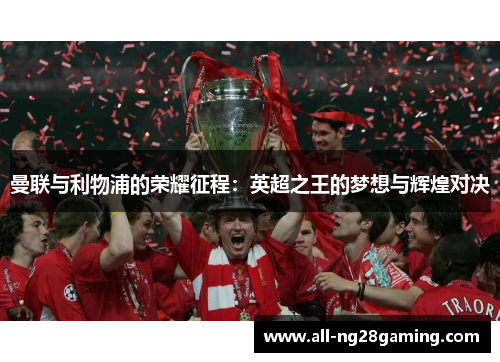 曼联与利物浦的荣耀征程:英超之王的梦想与辉煌对决 曼联与利物浦的荣耀征程:英超之王的梦想与辉煌对决