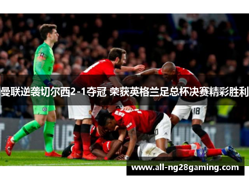 曼联逆袭切尔西2-1夺冠 荣获英格兰足总杯决赛精彩胜利 曼联逆袭切尔西2-1夺冠 荣获英格兰足总杯决赛精彩胜利