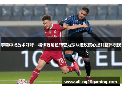 李毅中场战术呼吁:将伊万角色转变为球队进攻核心提升整体表现 李毅中场战术呼吁:将伊万角色转变为球队进攻核心提升整体表现