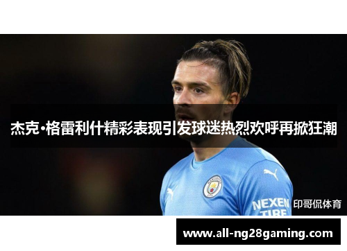 杰克·格雷利什精彩表现引发球迷热烈欢呼再掀狂潮