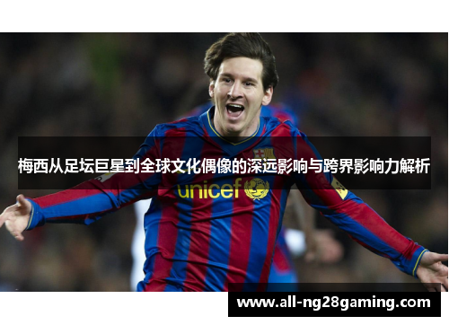 梅西从足坛巨星到全球文化偶像的深远影响与跨界影响力解析 梅西从足坛巨星到全球文化偶像的深远影响与跨界影响力解析