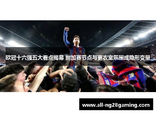欧冠十六强五大看点揭幕 附加赛节点与更衣室氛围成隐形变量 欧冠十六强五大看点揭幕 附加赛节点与更衣室氛围成隐形变量