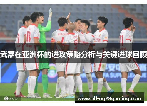 武磊在亚洲杯的进攻策略分析与关键进球回顾 武磊在亚洲杯的进攻策略分析与关键进球回顾