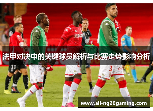 法甲对决中的关键球员解析与比赛走势影响分析 法甲对决中的关键球员解析与比赛走势影响分析