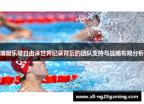 潘展乐破自由泳世界纪录背后的团队支持与战略布局分析