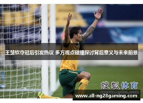 王楚钦夺冠后引发热议 多方观点碰撞探讨背后意义与未来前景