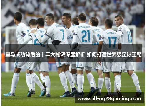 皇马成功背后的十二大秘诀深度解析 如何打造世界级足球王朝