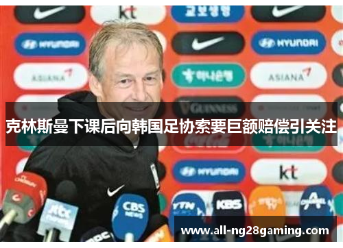 克林斯曼下课后向韩国足协索要巨额赔偿引关注 克林斯曼下课后向韩国足协索要巨额赔偿引关注