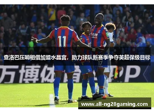 查洛巴压哨租借加盟水晶宫，助力球队新赛季争夺英超保级目标