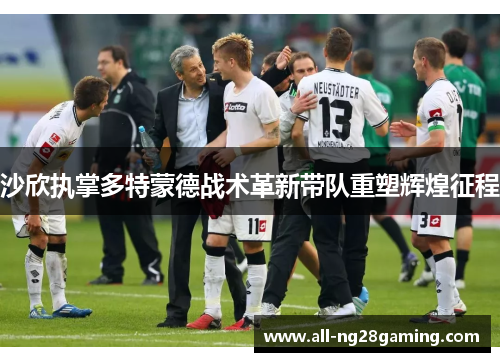 沙欣执掌多特蒙德战术革新带队重塑辉煌征程