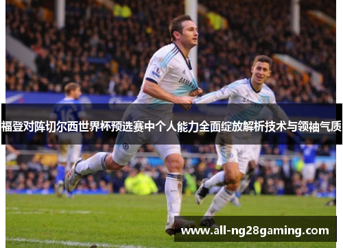 福登对阵切尔西世界杯预选赛中个人能力全面绽放解析技术与领袖气质 福登对阵切尔西世界杯预选赛中个人能力全面绽放解析技术与领袖气质