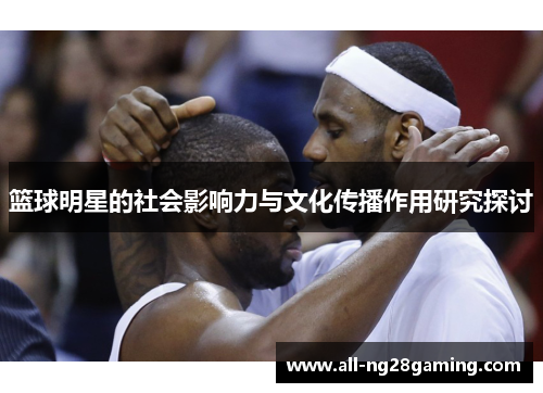 篮球明星的社会影响力与文化传播作用研究探讨 篮球明星的社会影响力与文化传播作用研究探讨