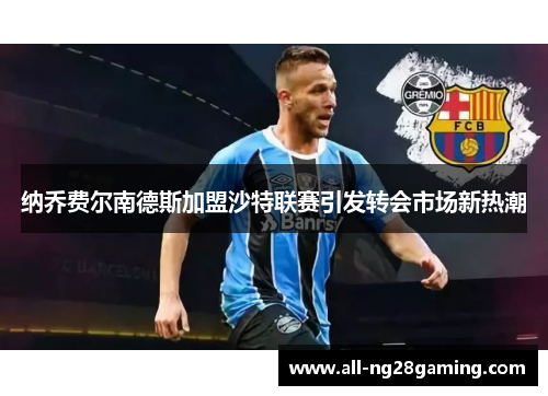 纳乔费尔南德斯加盟沙特联赛引发转会市场新热潮 纳乔费尔南德斯加盟沙特联赛引发转会市场新热潮