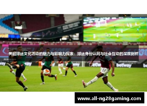 英超球迷文化活动的魅力与影响力探索:球迷身份认同与社会互动的深度剖析 英超球迷文化活动的魅力与影响力探索:球迷身份认同与社会互动的深度剖析