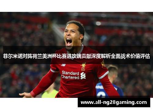 菲尔米诺对阵荷兰美洲杯比赛进攻端贡献深度解析全面战术价值评估 菲尔米诺对阵荷兰美洲杯比赛进攻端贡献深度解析全面战术价值评估