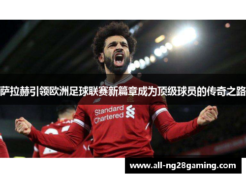 萨拉赫引领欧洲足球联赛新篇章成为顶级球员的传奇之路 萨拉赫引领欧洲足球联赛新篇章成为顶级球员的传奇之路