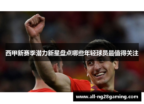 西甲新赛季潜力新星盘点哪些年轻球员最值得关注 西甲新赛季潜力新星盘点哪些年轻球员最值得关注