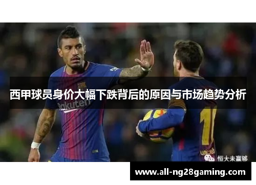 西甲球员身价大幅下跌背后的原因与市场趋势分析 西甲球员身价大幅下跌背后的原因与市场趋势分析