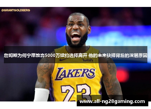詹姆斯为何宁愿放弃5000万续约选择离开 他的未来抉择背后的深层原因 詹姆斯为何宁愿放弃5000万续约选择离开 他的未来抉择背后的深层原因