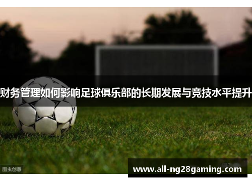 财务管理如何影响足球俱乐部的长期发展与竞技水平提升 财务管理如何影响足球俱乐部的长期发展与竞技水平提升