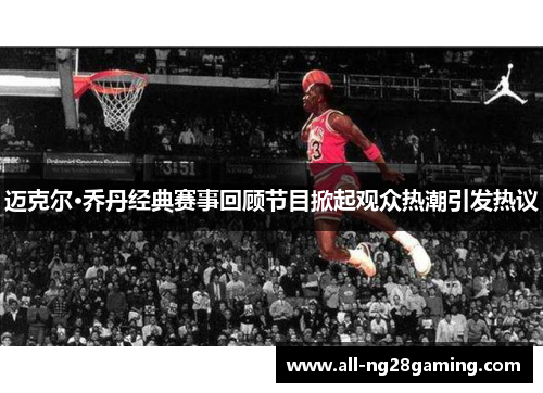 迈克尔·乔丹经典赛事回顾节目掀起观众热潮引发热议