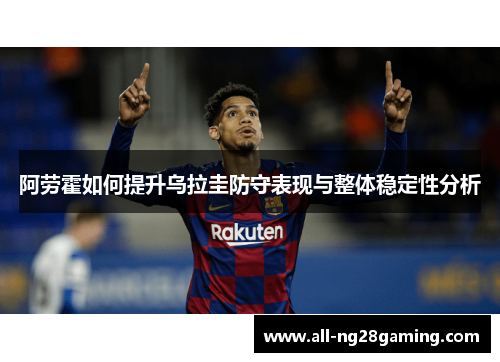 阿劳霍如何提升乌拉圭防守表现与整体稳定性分析 阿劳霍如何提升乌拉圭防守表现与整体稳定性分析