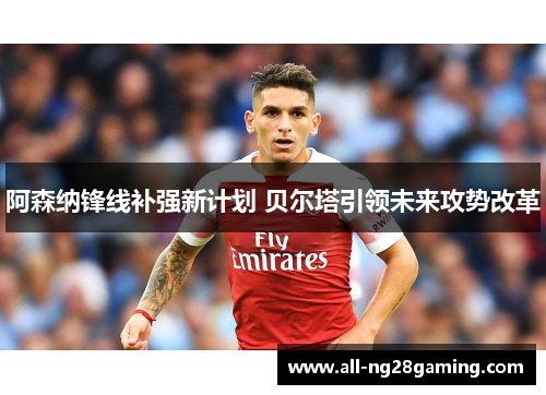 阿森纳锋线补强新计划 贝尔塔引领未来攻势改革 阿森纳锋线补强新计划 贝尔塔引领未来攻势改革