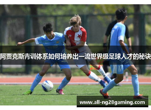 阿贾克斯青训体系如何培养出一流世界级足球人才的秘诀 阿贾克斯青训体系如何培养出一流世界级足球人才的秘诀