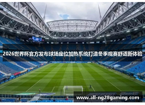 2026世界杯官方发布球场座位加热系统打造冬季观赛舒适新体验 2026世界杯官方发布球场座位加热系统打造冬季观赛舒适新体验