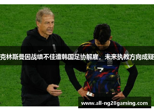 克林斯曼因战绩不佳遭韩国足协解雇,未来执教方向成疑 克林斯曼因战绩不佳遭韩国足协解雇,未来执教方向成疑