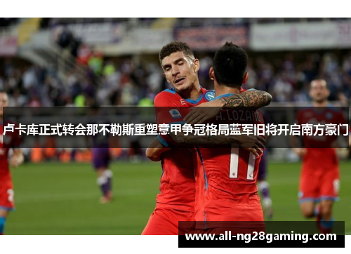 卢卡库正式转会那不勒斯重塑意甲争冠格局蓝军旧将开启南方豪门 卢卡库正式转会那不勒斯重塑意甲争冠格局蓝军旧将开启南方豪门