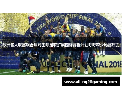欧洲各大联赛联合反对国际足联扩展国际赛程计划呼吁减少比赛压力 欧洲各大联赛联合反对国际足联扩展国际赛程计划呼吁减少比赛压力