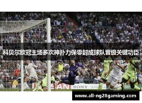 科贝尔欧冠主场多次神扑力保零封成球队晋级关键功臣 科贝尔欧冠主场多次神扑力保零封成球队晋级关键功臣